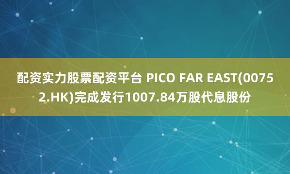 配资实力股票配资平台 PICO FAR EAST(00752.HK)完成发行1007.84万股代息股份