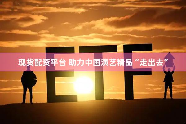 现货配资平台 助力中国演艺精品“走出去”