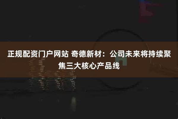 正规配资门户网站 奇德新材：公司未来将持续聚焦三大核心产品线