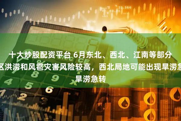 十大炒股配资平台 6月东北、西北、江南等部分地区洪涝和风雹灾害风险较高，西北局地可能出现旱涝急转