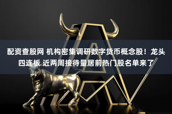 配资查股网 机构密集调研数字货币概念股！龙头四连板 近两周接待量居前热门股名单来了