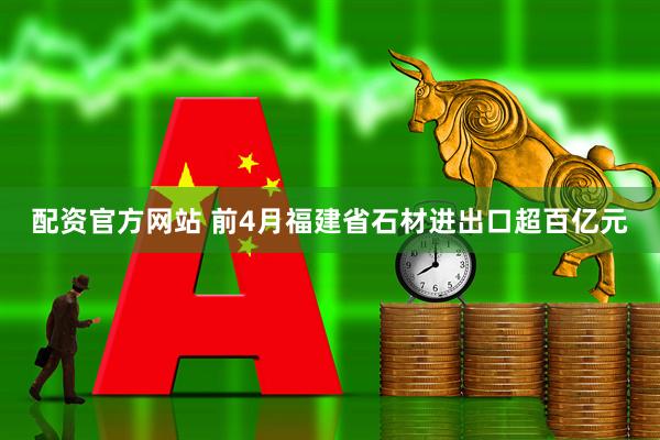 配资官方网站 前4月福建省石材进出口超百亿元