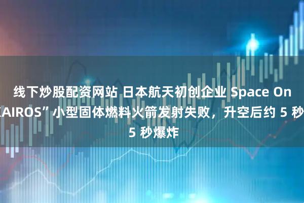 线下炒股配资网站 日本航天初创企业 Space One“KAIROS”小型固体燃料火箭发射失败，升空后约 5 秒爆炸