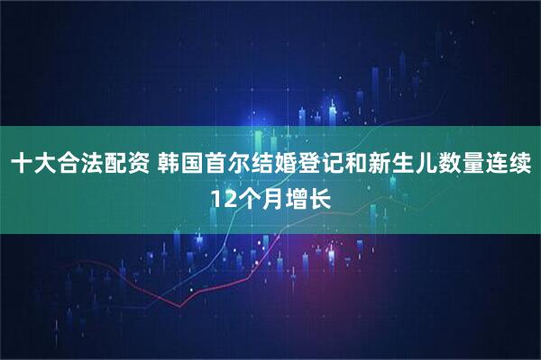 十大合法配资 韩国首尔结婚登记和新生儿数量连续12个月增长