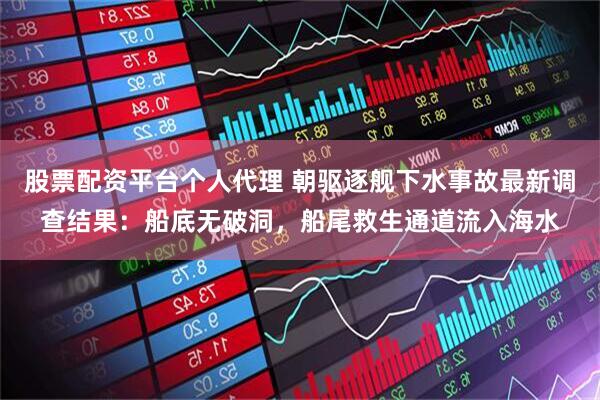 股票配资平台个人代理 朝驱逐舰下水事故最新调查结果：船底无破洞，船尾救生通道流入海水
