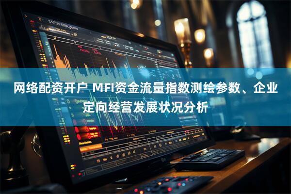 网络配资开户 MFI资金流量指数测绘参数、企业定向经营发展状况分析