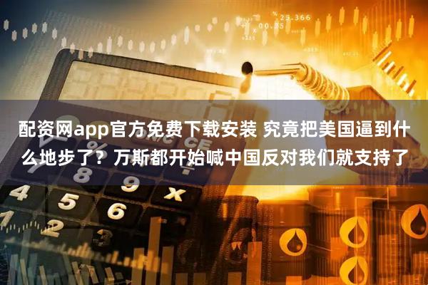配资网app官方免费下载安装 究竟把美国逼到什么地步了？万斯都开始喊中国反对我们就支持了