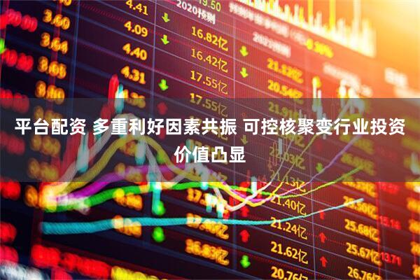 平台配资 多重利好因素共振 可控核聚变行业投资价值凸显