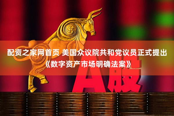 配资之家网首页 美国众议院共和党议员正式提出《数字资产市场明确法案》