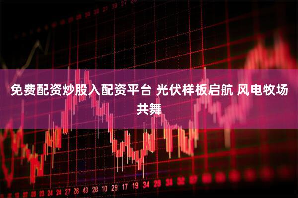 免费配资炒股入配资平台 光伏样板启航 风电牧场共舞