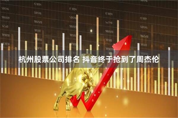 杭州股票公司排名 抖音终于抢到了周杰伦