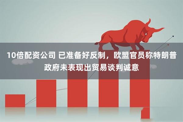10倍配资公司 已准备好反制，欧盟官员称特朗普政府未表现出贸易谈判诚意