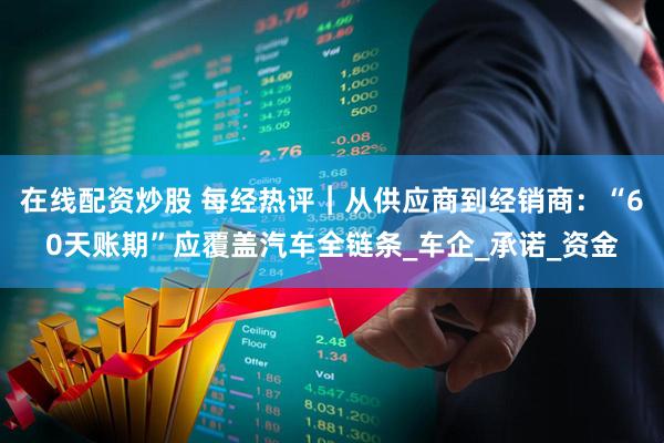 在线配资炒股 每经热评︱从供应商到经销商：“60天账期”应覆盖汽车全链条_车企_承诺_资金