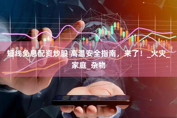 短线免息配资炒股 高温安全指南，来了！_火灾_家庭_杂物