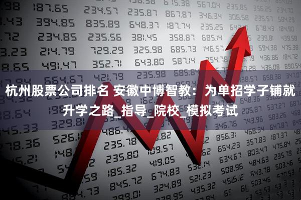 杭州股票公司排名 安徽中博智教：为单招学子铺就升学之路_指导_院校_模拟考试
