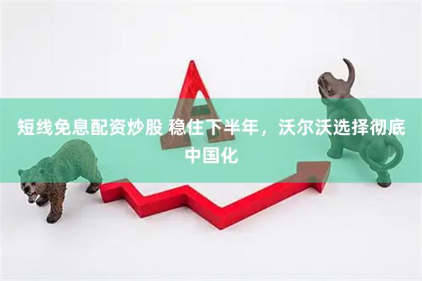 短线免息配资炒股 稳住下半年，沃尔沃选择彻底中国化